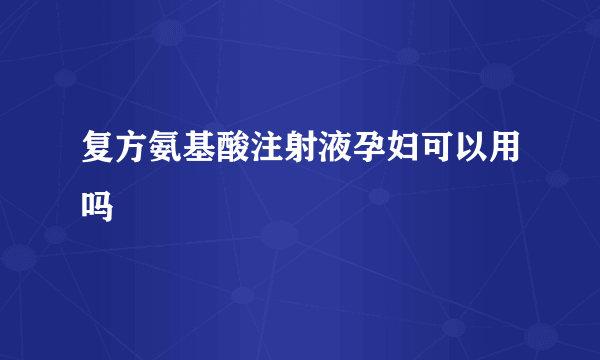 复方氨基酸注射液孕妇可以用吗