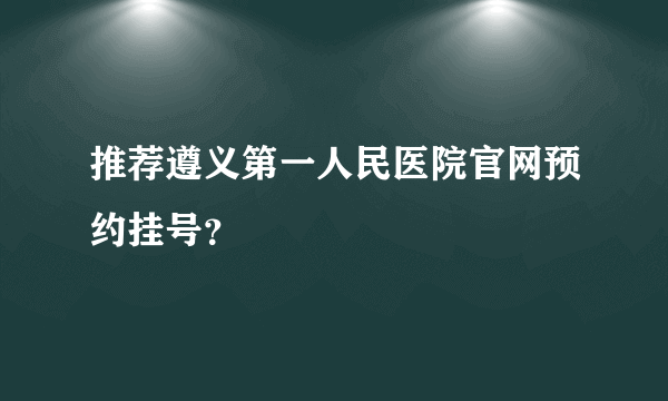 推荐遵义第一人民医院官网预约挂号？