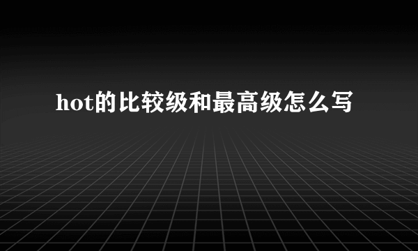 hot的比较级和最高级怎么写