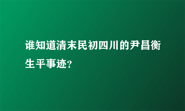 谁知道清末民初四川的尹昌衡生平事迹？