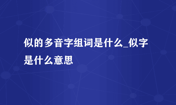 似的多音字组词是什么_似字是什么意思