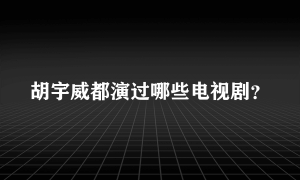 胡宇威都演过哪些电视剧？