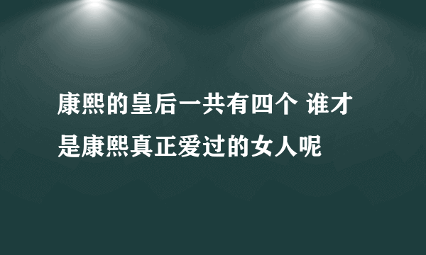 康熙的皇后一共有四个 谁才是康熙真正爱过的女人呢