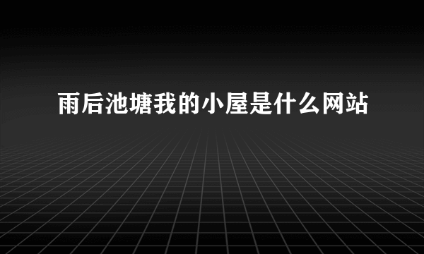 雨后池塘我的小屋是什么网站