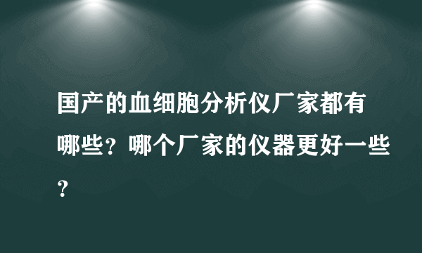 国产的血细胞分析仪厂家都有哪些？哪个厂家的仪器更好一些？