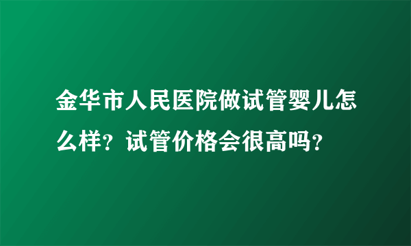 金华市人民医院做试管婴儿怎么样？试管价格会很高吗？