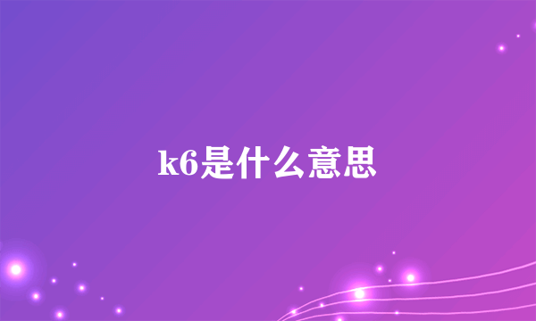 k6是什么意思