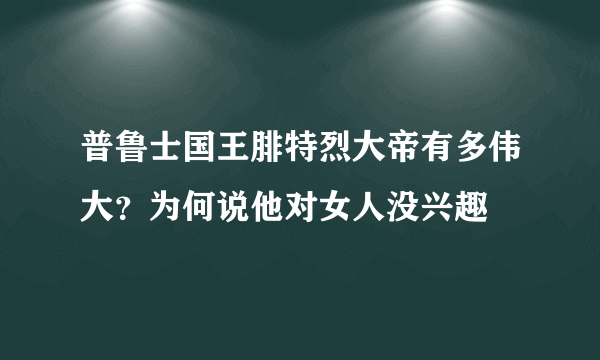 普鲁士国王腓特烈大帝有多伟大？为何说他对女人没兴趣