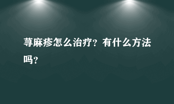 荨麻疹怎么治疗？有什么方法吗？