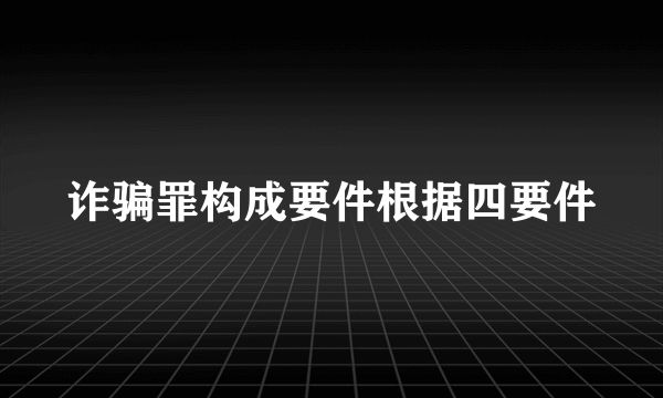 诈骗罪构成要件根据四要件