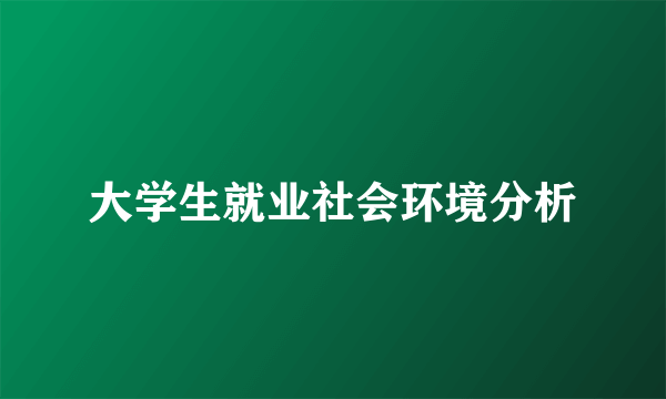 大学生就业社会环境分析