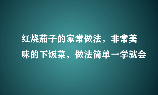 红烧茄子的家常做法，非常美味的下饭菜，做法简单一学就会