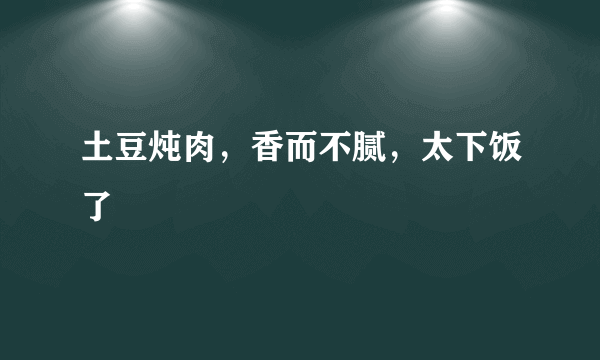 土豆炖肉，香而不腻，太下饭了