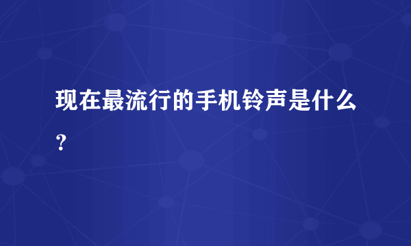 现在最流行的手机铃声是什么？