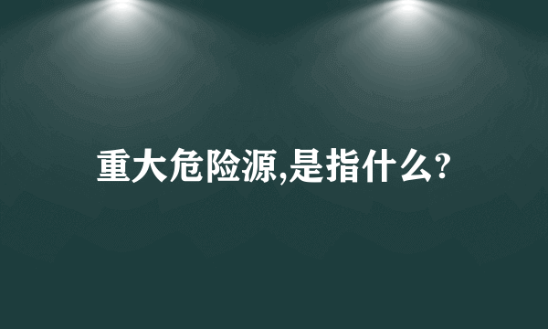 重大危险源,是指什么?