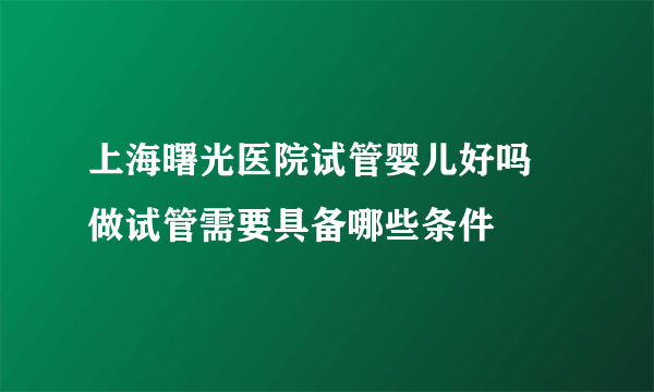 上海曙光医院试管婴儿好吗 做试管需要具备哪些条件