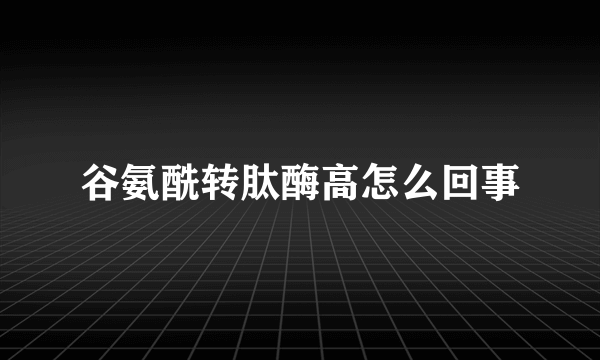 谷氨酰转肽酶高怎么回事