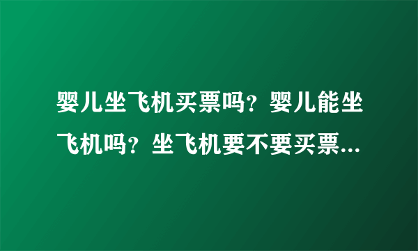 婴儿坐飞机买票吗？婴儿能坐飞机吗？坐飞机要不要买票呢？有谁...