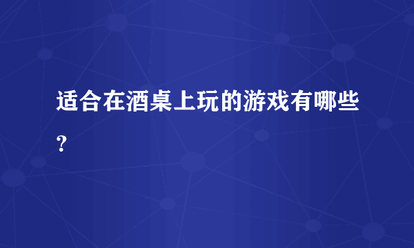 适合在酒桌上玩的游戏有哪些？