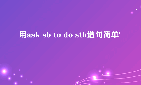 用ask sb to do sth造句简单