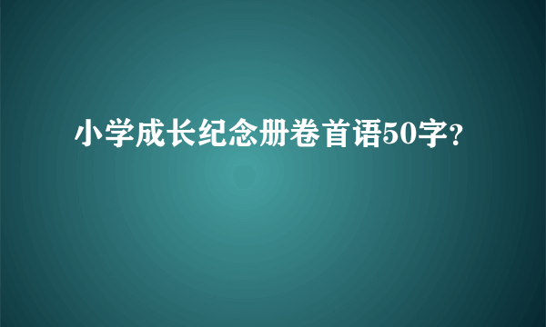 小学成长纪念册卷首语50字？