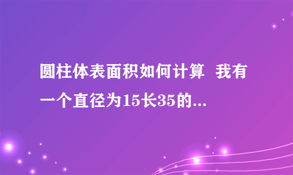 圆柱体表面积如何计算  我有一个直径为15长35的油罐 想计算出他的面积 会的帮下忙 感激不尽