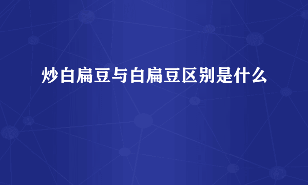 炒白扁豆与白扁豆区别是什么