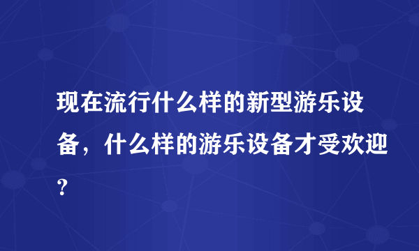 现在流行什么样的新型游乐设备，什么样的游乐设备才受欢迎？