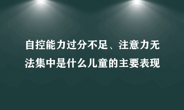 自控能力过分不足、注意力无法集中是什么儿童的主要表现