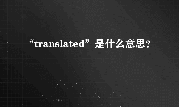 “translated”是什么意思？