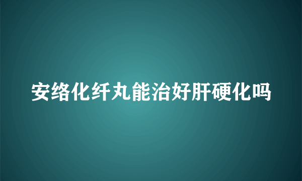 安络化纤丸能治好肝硬化吗