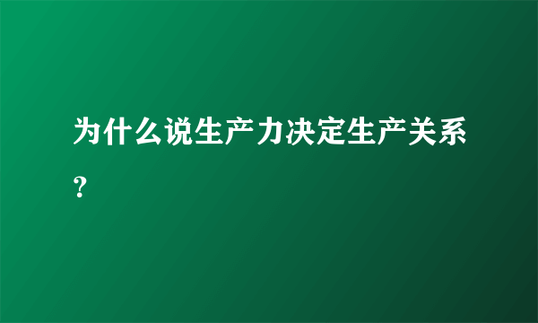 为什么说生产力决定生产关系？