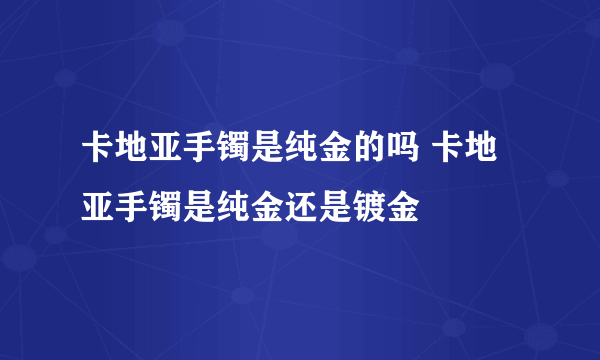 卡地亚手镯是纯金的吗 卡地亚手镯是纯金还是镀金