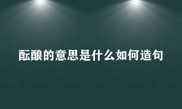 酝酿的意思是什么如何造句