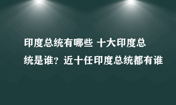 印度总统有哪些 十大印度总统是谁？近十任印度总统都有谁