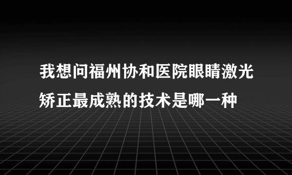 我想问福州协和医院眼睛激光矫正最成熟的技术是哪一种