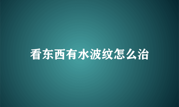 看东西有水波纹怎么治