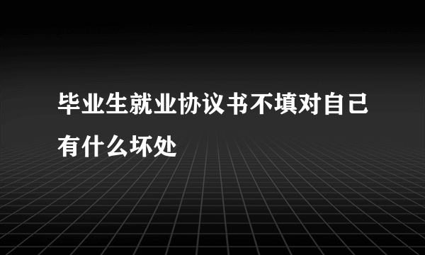 毕业生就业协议书不填对自己有什么坏处