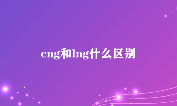 cng和lng什么区别