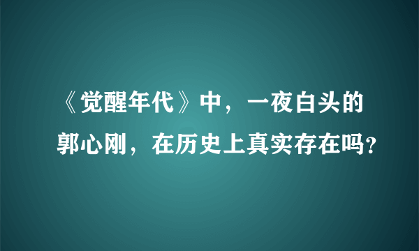 《觉醒年代》中，一夜白头的郭心刚，在历史上真实存在吗？