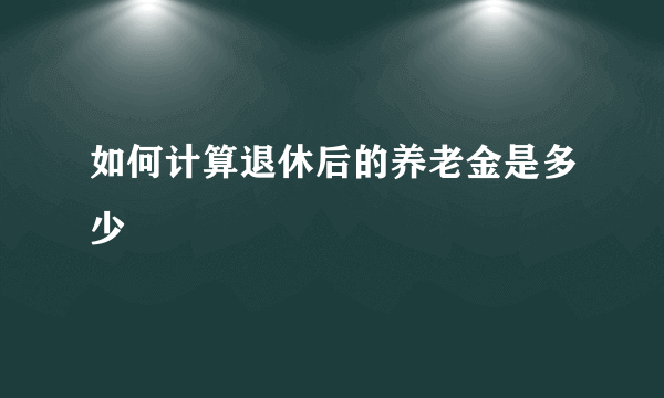 如何计算退休后的养老金是多少