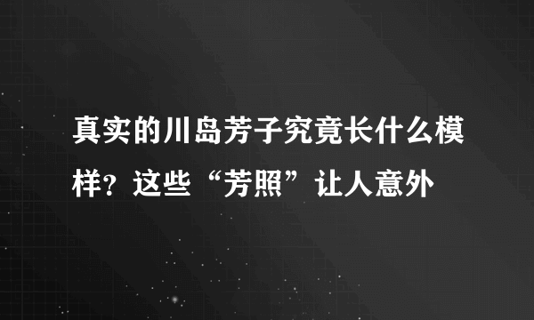 真实的川岛芳子究竟长什么模样？这些“芳照”让人意外