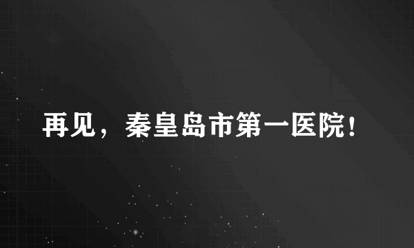 再见，秦皇岛市第一医院！