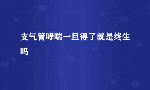 支气管哮喘一旦得了就是终生吗