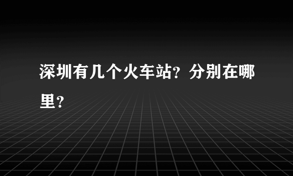 深圳有几个火车站？分别在哪里？