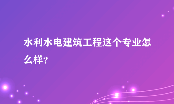 水利水电建筑工程这个专业怎么样？