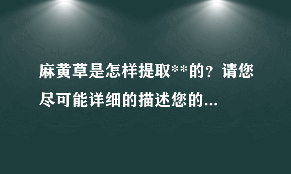 麻黄草是怎样提取**的？请您尽可能详细的描述您的...