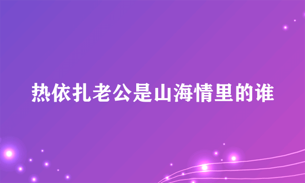 热依扎老公是山海情里的谁