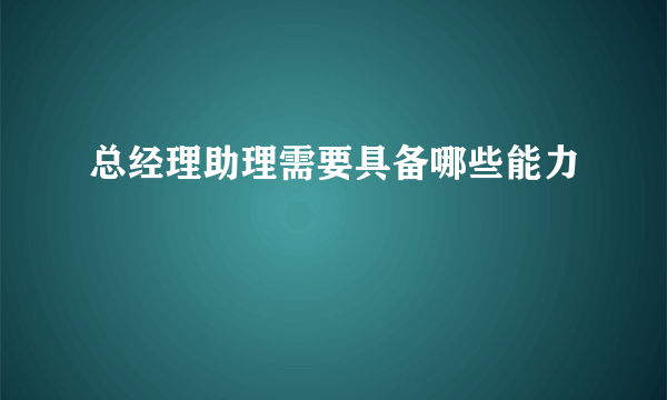 总经理助理需要具备哪些能力