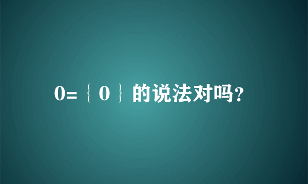 0=｛0｝的说法对吗？